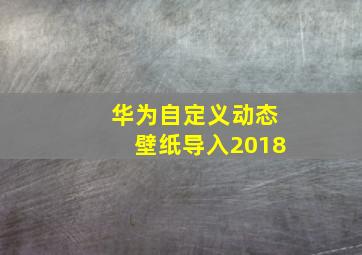 华为自定义动态壁纸导入2018