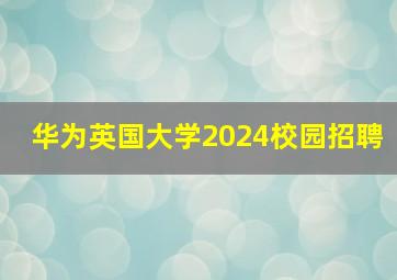 华为英国大学2024校园招聘