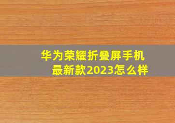 华为荣耀折叠屏手机最新款2023怎么样