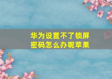 华为设置不了锁屏密码怎么办呢苹果