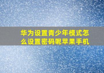 华为设置青少年模式怎么设置密码呢苹果手机