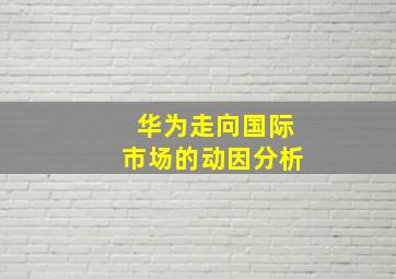 华为走向国际市场的动因分析