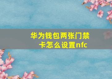 华为钱包两张门禁卡怎么设置nfc