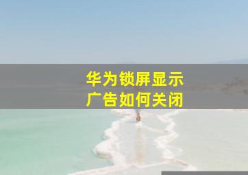 华为锁屏显示广告如何关闭