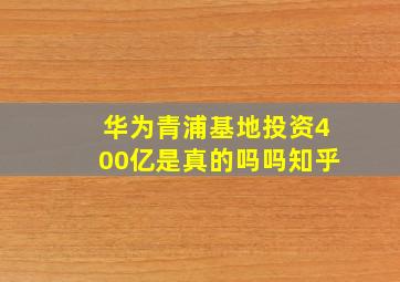 华为青浦基地投资400亿是真的吗吗知乎