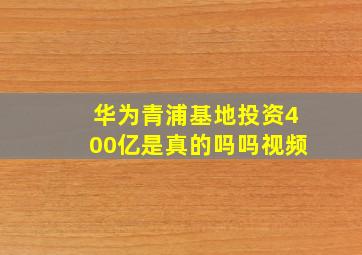 华为青浦基地投资400亿是真的吗吗视频