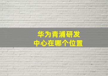 华为青浦研发中心在哪个位置