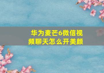 华为麦芒6微信视频聊天怎么开美颜