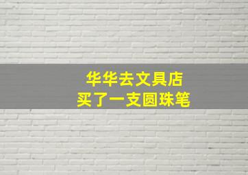 华华去文具店买了一支圆珠笔