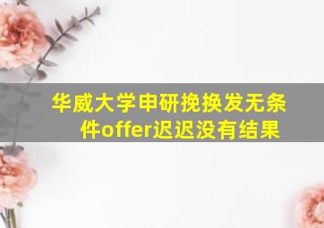 华威大学申研挽换发无条件offer迟迟没有结果