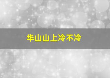 华山山上冷不冷