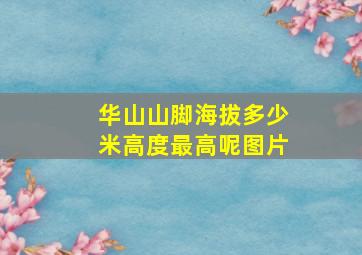 华山山脚海拔多少米高度最高呢图片