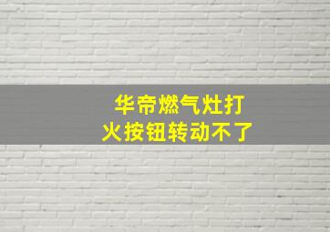 华帝燃气灶打火按钮转动不了