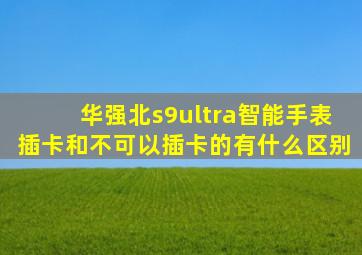 华强北s9ultra智能手表插卡和不可以插卡的有什么区别