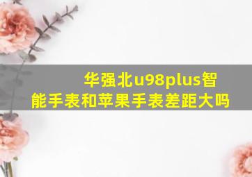 华强北u98plus智能手表和苹果手表差距大吗