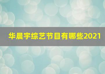 华晨宇综艺节目有哪些2021