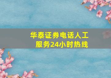 华泰证券电话人工服务24小时热线