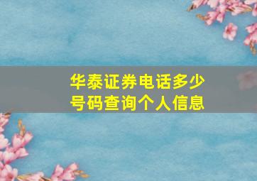 华泰证券电话多少号码查询个人信息