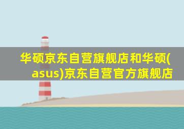 华硕京东自营旗舰店和华硕(asus)京东自营官方旗舰店