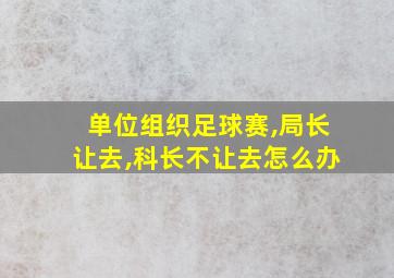 单位组织足球赛,局长让去,科长不让去怎么办