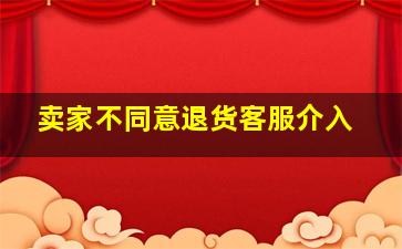 卖家不同意退货客服介入