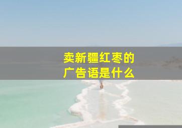 卖新疆红枣的广告语是什么