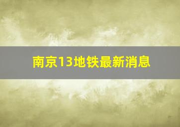 南京13地铁最新消息