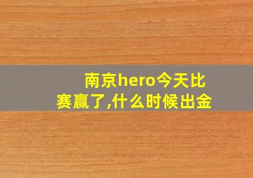 南京hero今天比赛赢了,什么时候出金