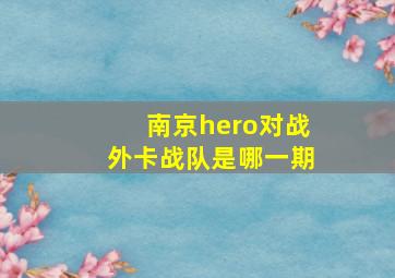 南京hero对战外卡战队是哪一期