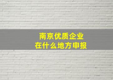 南京优质企业在什么地方申报