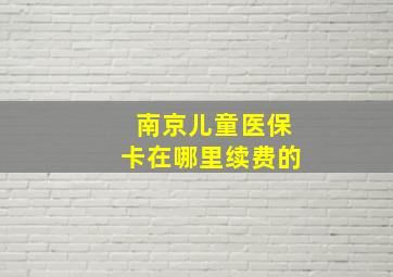 南京儿童医保卡在哪里续费的