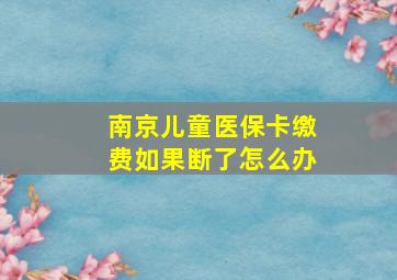 南京儿童医保卡缴费如果断了怎么办