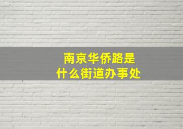 南京华侨路是什么街道办事处