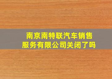 南京南特联汽车销售服务有限公司关闭了吗