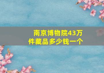 南京博物院43万件藏品多少钱一个