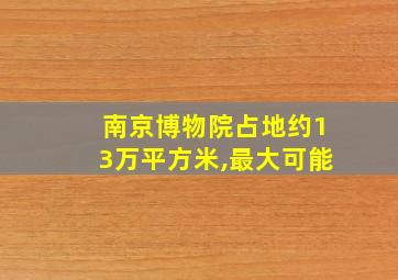 南京博物院占地约13万平方米,最大可能