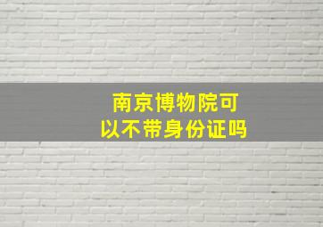 南京博物院可以不带身份证吗