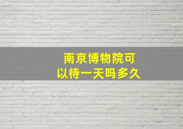 南京博物院可以待一天吗多久