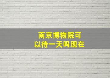 南京博物院可以待一天吗现在