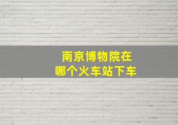 南京博物院在哪个火车站下车