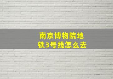 南京博物院地铁3号线怎么去