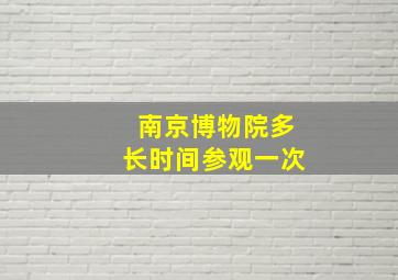 南京博物院多长时间参观一次