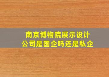 南京博物院展示设计公司是国企吗还是私企