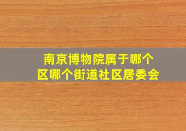 南京博物院属于哪个区哪个街道社区居委会