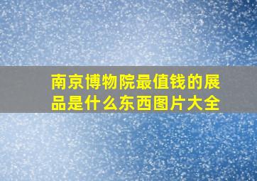 南京博物院最值钱的展品是什么东西图片大全