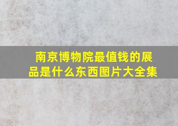 南京博物院最值钱的展品是什么东西图片大全集