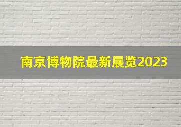 南京博物院最新展览2023