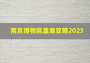 南京博物院盖章攻略2023