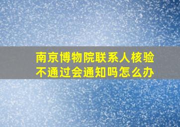 南京博物院联系人核验不通过会通知吗怎么办