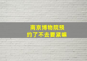 南京博物院预约了不去要紧嘛